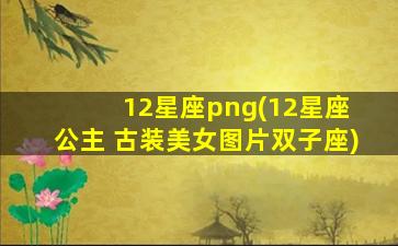 12星座png(12星座 公主 古装美女图片双子座)